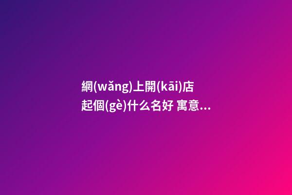 網(wǎng)上開(kāi)店起個(gè)什么名好 寓意深刻的店鋪名字-名學(xué)網(wǎng)-第1張-店鋪起名-玄機(jī)派